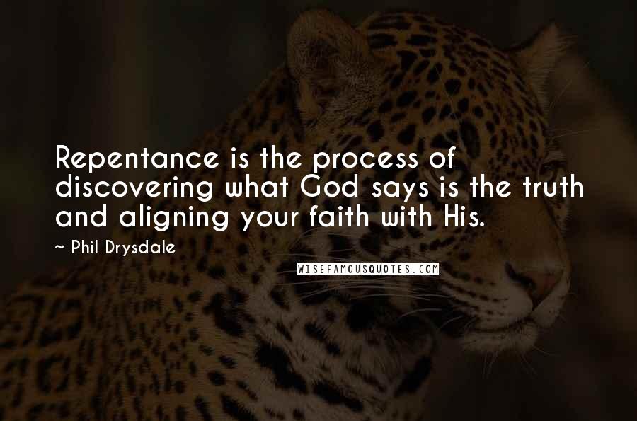 Phil Drysdale Quotes: Repentance is the process of discovering what God says is the truth and aligning your faith with His.