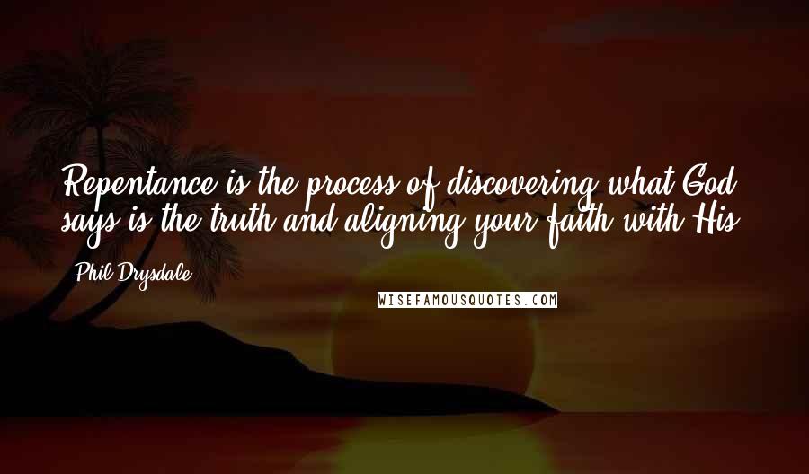 Phil Drysdale Quotes: Repentance is the process of discovering what God says is the truth and aligning your faith with His.