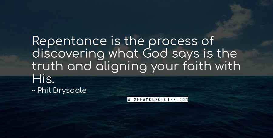 Phil Drysdale Quotes: Repentance is the process of discovering what God says is the truth and aligning your faith with His.