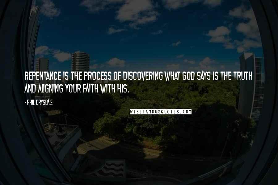 Phil Drysdale Quotes: Repentance is the process of discovering what God says is the truth and aligning your faith with His.