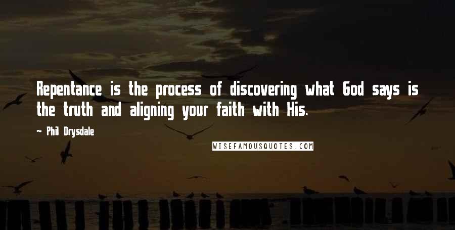 Phil Drysdale Quotes: Repentance is the process of discovering what God says is the truth and aligning your faith with His.