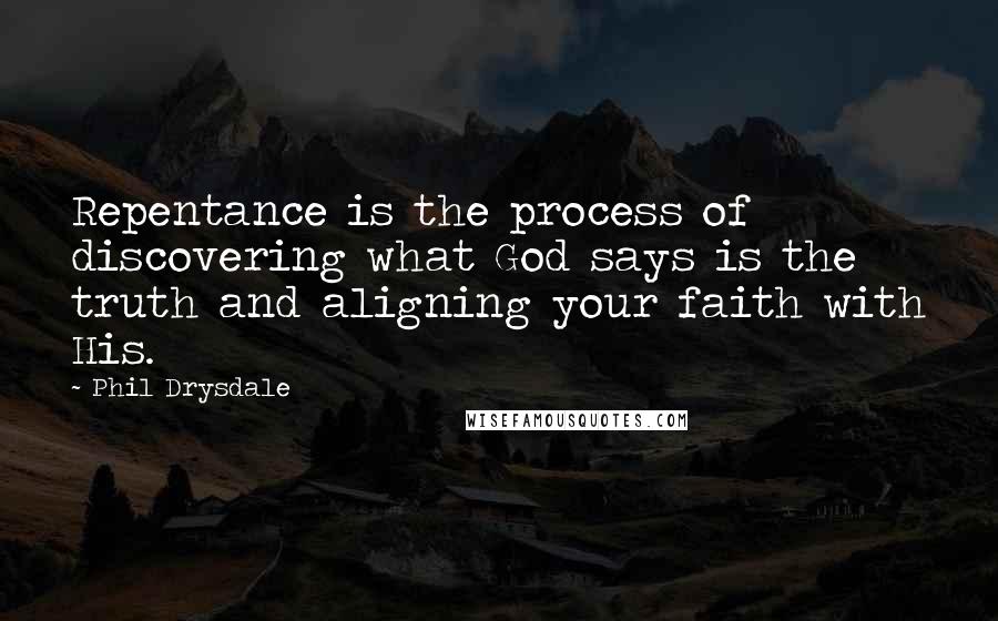 Phil Drysdale Quotes: Repentance is the process of discovering what God says is the truth and aligning your faith with His.