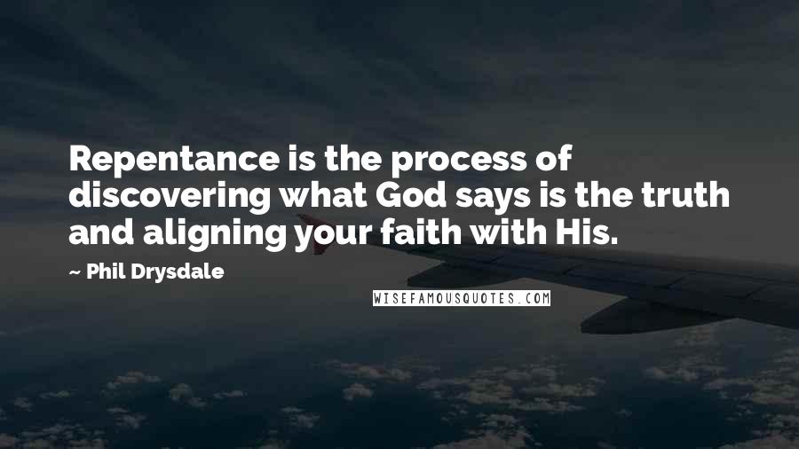 Phil Drysdale Quotes: Repentance is the process of discovering what God says is the truth and aligning your faith with His.