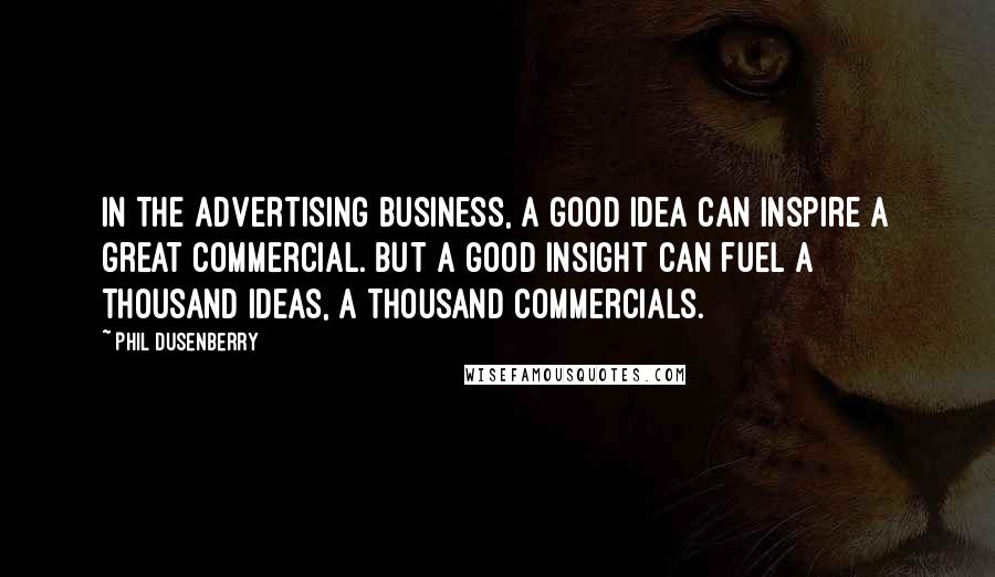 Phil Dusenberry Quotes: In the advertising business, a good idea can inspire a great commercial. But a good insight can fuel a thousand ideas, a thousand commercials.