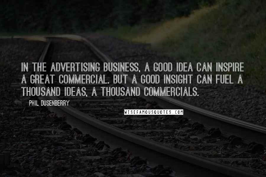 Phil Dusenberry Quotes: In the advertising business, a good idea can inspire a great commercial. But a good insight can fuel a thousand ideas, a thousand commercials.