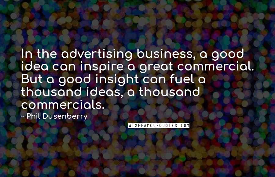 Phil Dusenberry Quotes: In the advertising business, a good idea can inspire a great commercial. But a good insight can fuel a thousand ideas, a thousand commercials.