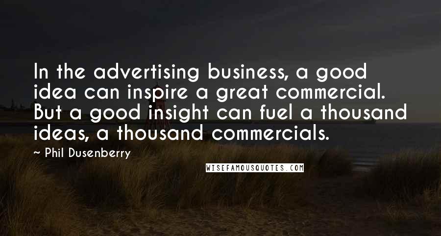Phil Dusenberry Quotes: In the advertising business, a good idea can inspire a great commercial. But a good insight can fuel a thousand ideas, a thousand commercials.