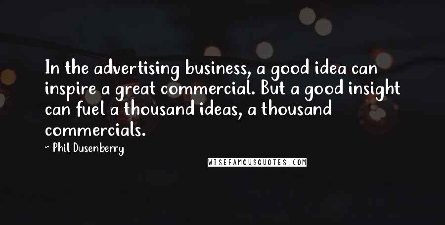 Phil Dusenberry Quotes: In the advertising business, a good idea can inspire a great commercial. But a good insight can fuel a thousand ideas, a thousand commercials.