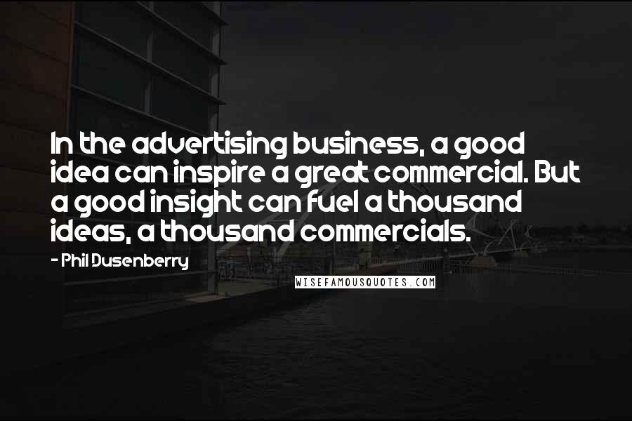 Phil Dusenberry Quotes: In the advertising business, a good idea can inspire a great commercial. But a good insight can fuel a thousand ideas, a thousand commercials.