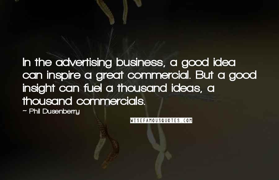 Phil Dusenberry Quotes: In the advertising business, a good idea can inspire a great commercial. But a good insight can fuel a thousand ideas, a thousand commercials.