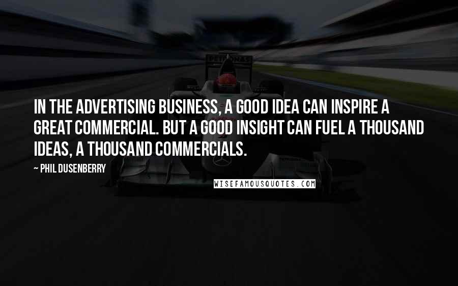 Phil Dusenberry Quotes: In the advertising business, a good idea can inspire a great commercial. But a good insight can fuel a thousand ideas, a thousand commercials.