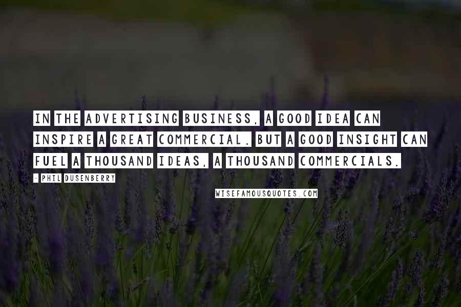 Phil Dusenberry Quotes: In the advertising business, a good idea can inspire a great commercial. But a good insight can fuel a thousand ideas, a thousand commercials.