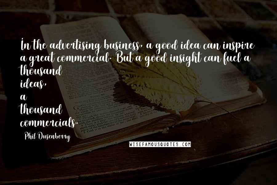 Phil Dusenberry Quotes: In the advertising business, a good idea can inspire a great commercial. But a good insight can fuel a thousand ideas, a thousand commercials.