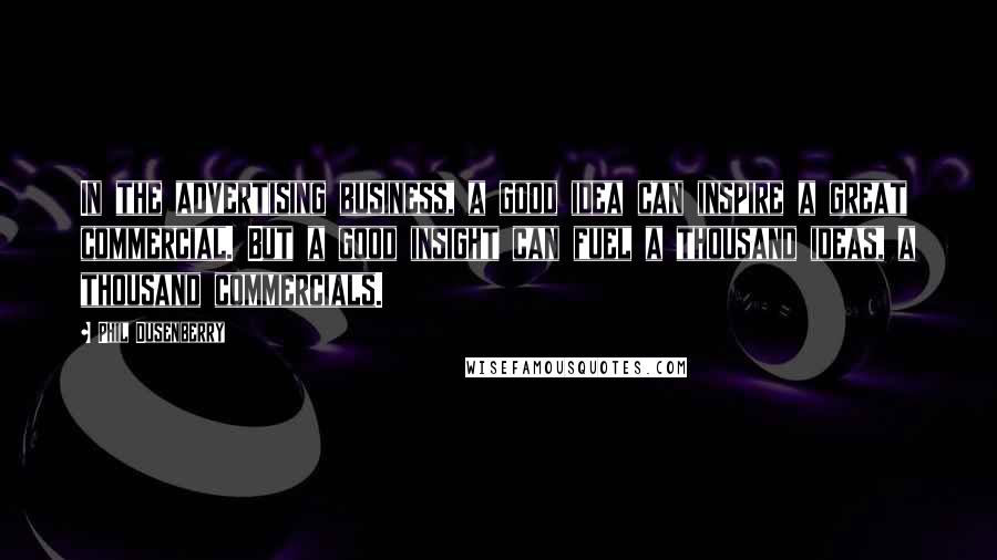 Phil Dusenberry Quotes: In the advertising business, a good idea can inspire a great commercial. But a good insight can fuel a thousand ideas, a thousand commercials.