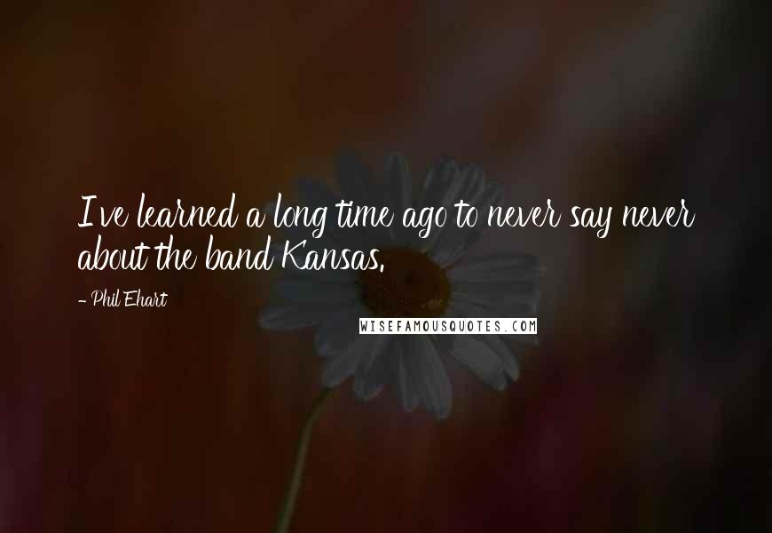 Phil Ehart Quotes: I've learned a long time ago to never say never about the band Kansas.