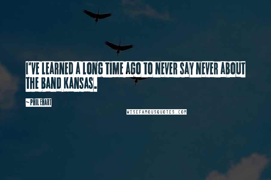 Phil Ehart Quotes: I've learned a long time ago to never say never about the band Kansas.