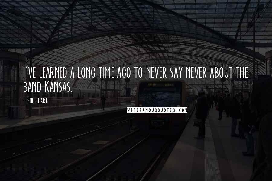 Phil Ehart Quotes: I've learned a long time ago to never say never about the band Kansas.