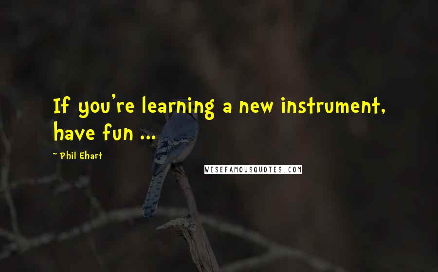 Phil Ehart Quotes: If you're learning a new instrument, have fun ...