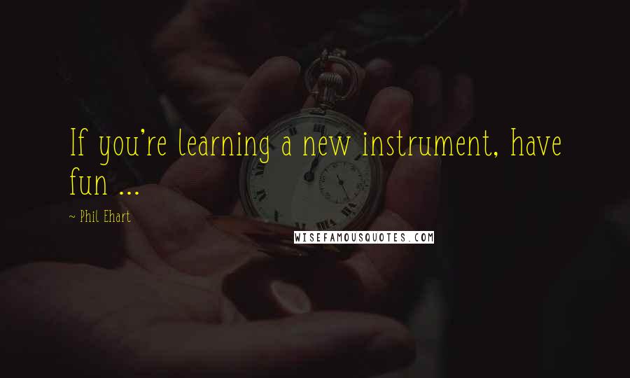 Phil Ehart Quotes: If you're learning a new instrument, have fun ...