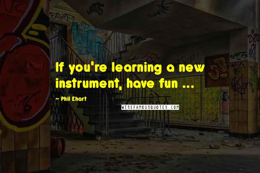 Phil Ehart Quotes: If you're learning a new instrument, have fun ...