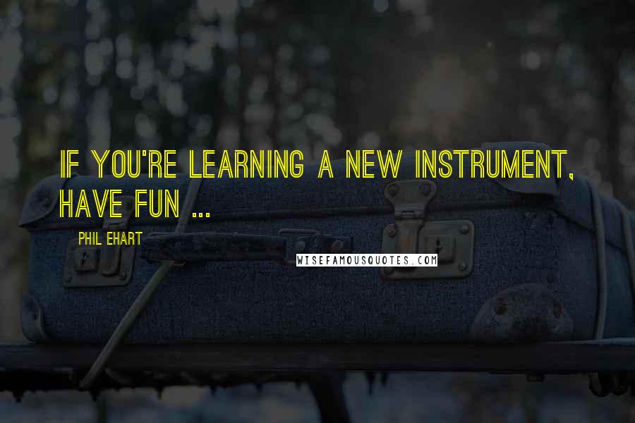 Phil Ehart Quotes: If you're learning a new instrument, have fun ...