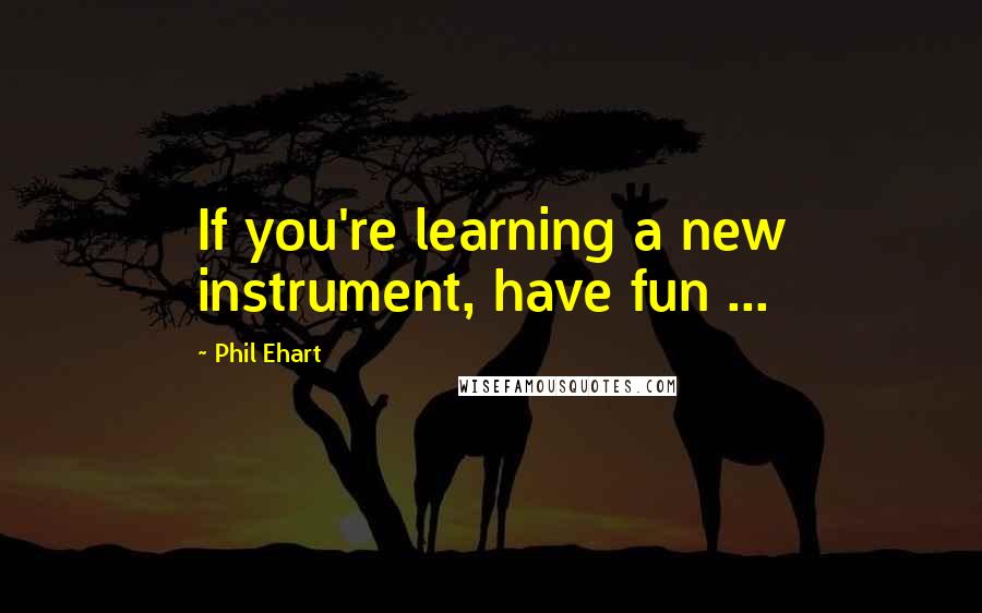 Phil Ehart Quotes: If you're learning a new instrument, have fun ...