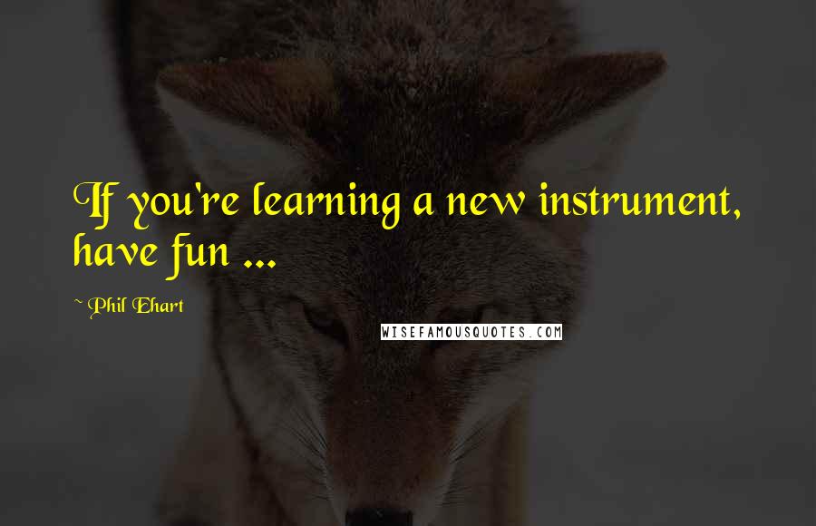 Phil Ehart Quotes: If you're learning a new instrument, have fun ...