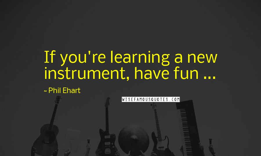 Phil Ehart Quotes: If you're learning a new instrument, have fun ...