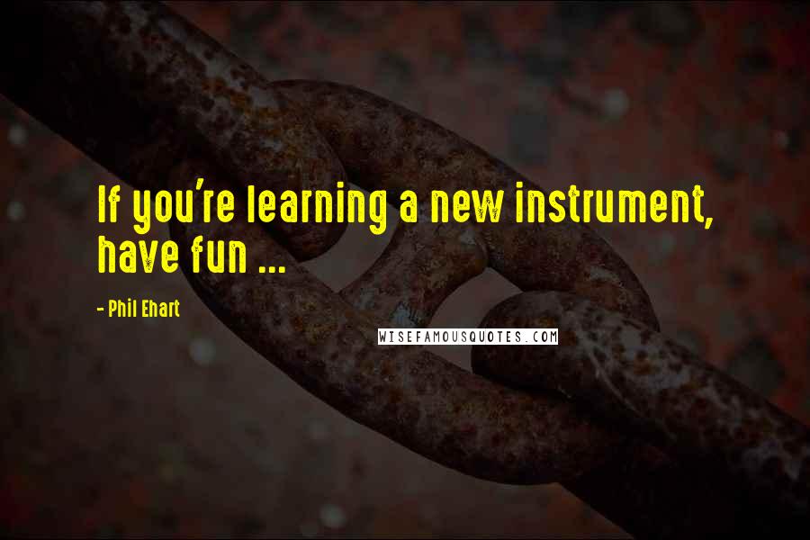 Phil Ehart Quotes: If you're learning a new instrument, have fun ...