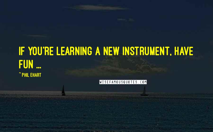 Phil Ehart Quotes: If you're learning a new instrument, have fun ...