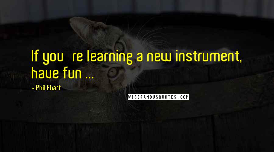 Phil Ehart Quotes: If you're learning a new instrument, have fun ...