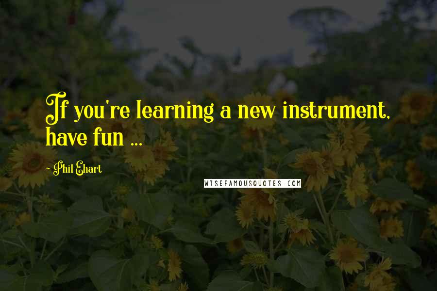 Phil Ehart Quotes: If you're learning a new instrument, have fun ...