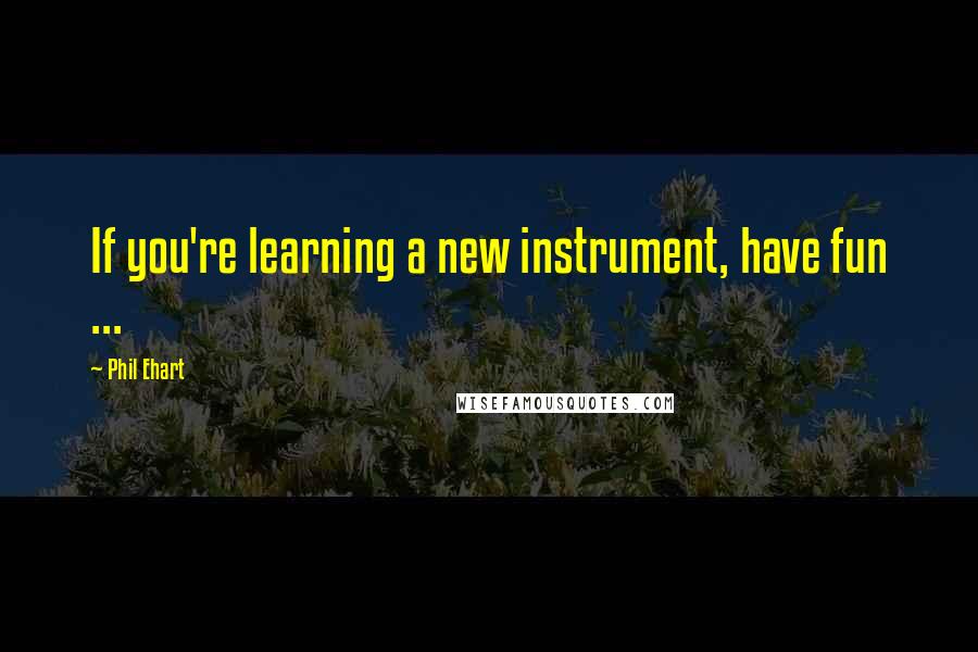 Phil Ehart Quotes: If you're learning a new instrument, have fun ...