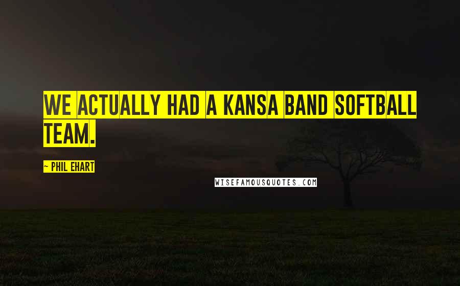 Phil Ehart Quotes: We actually had a Kansa band softball team.