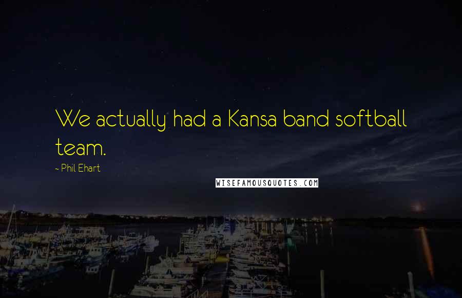 Phil Ehart Quotes: We actually had a Kansa band softball team.