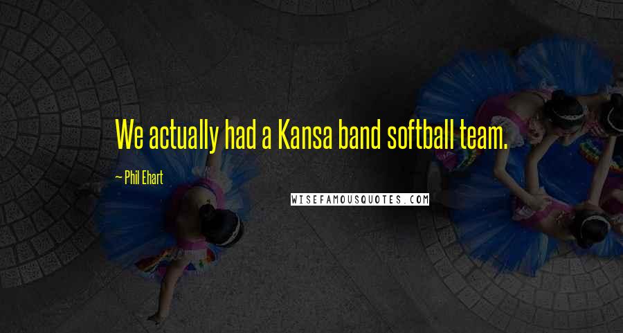 Phil Ehart Quotes: We actually had a Kansa band softball team.