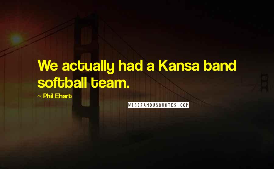 Phil Ehart Quotes: We actually had a Kansa band softball team.