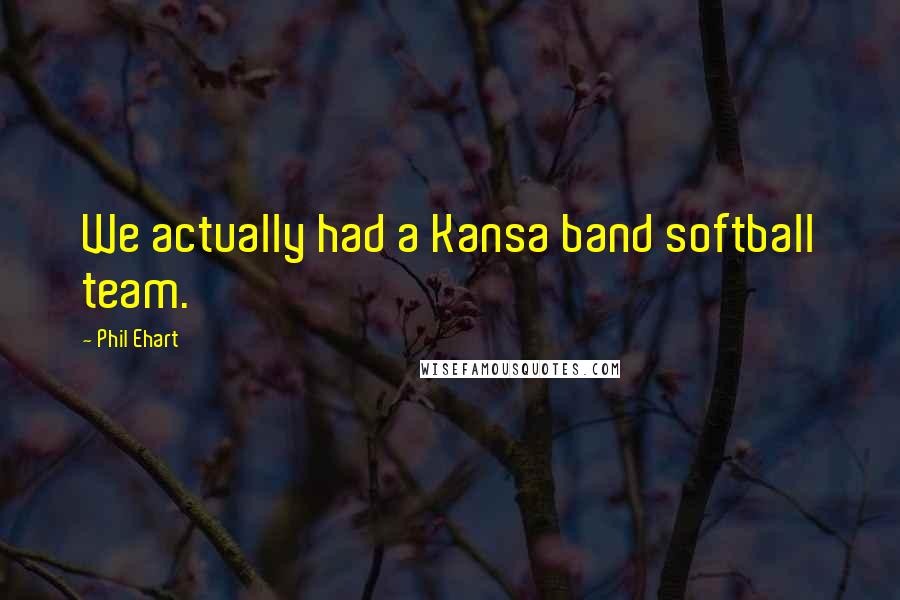 Phil Ehart Quotes: We actually had a Kansa band softball team.