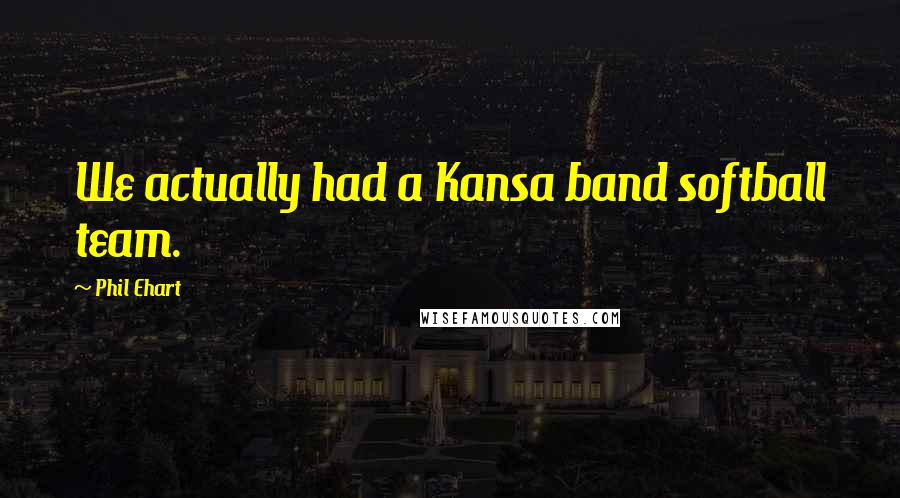 Phil Ehart Quotes: We actually had a Kansa band softball team.