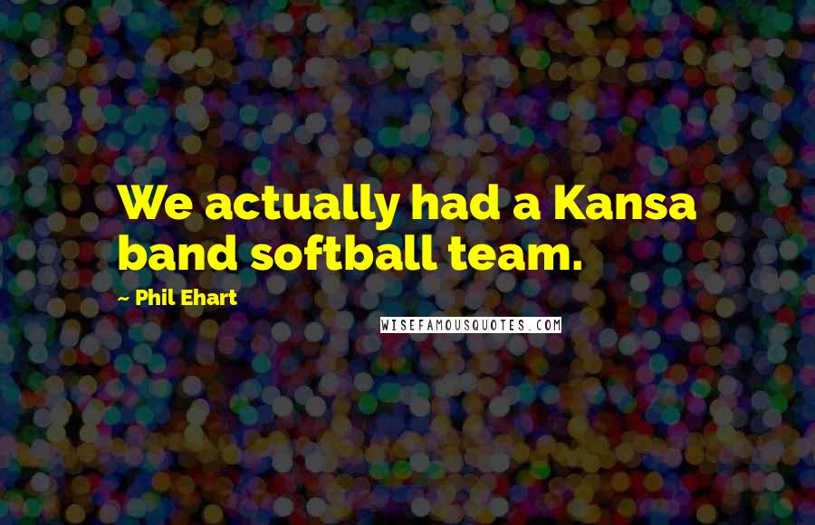 Phil Ehart Quotes: We actually had a Kansa band softball team.