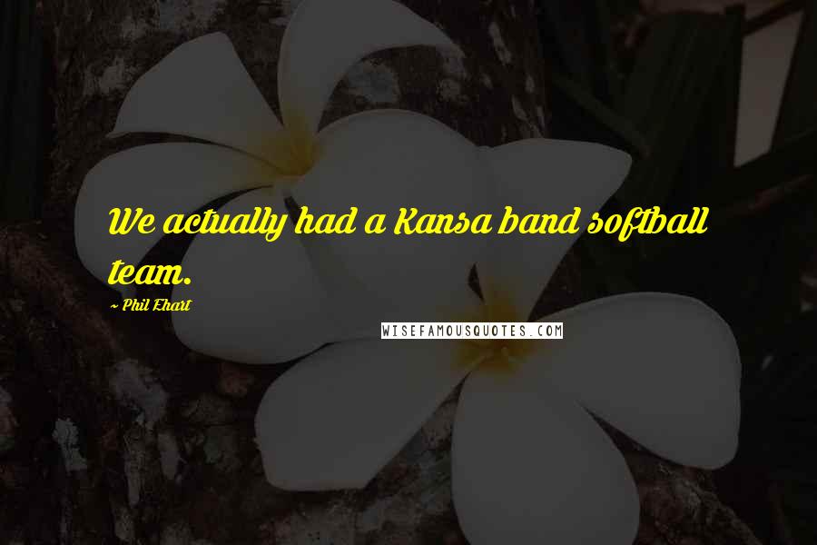 Phil Ehart Quotes: We actually had a Kansa band softball team.