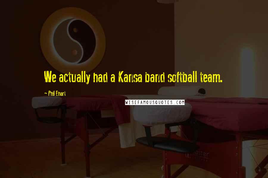 Phil Ehart Quotes: We actually had a Kansa band softball team.