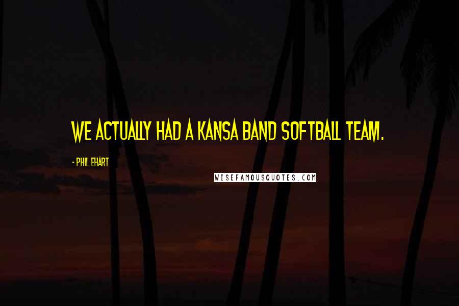 Phil Ehart Quotes: We actually had a Kansa band softball team.