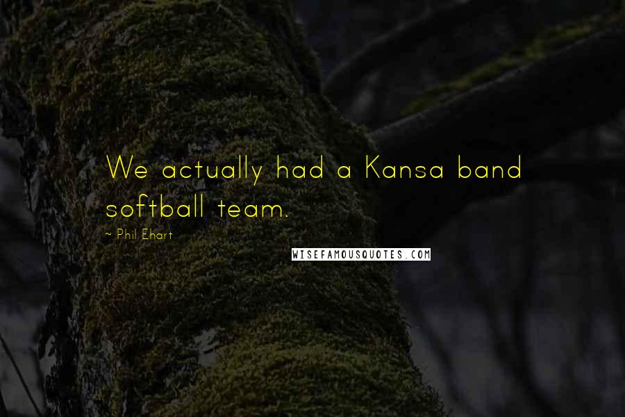 Phil Ehart Quotes: We actually had a Kansa band softball team.