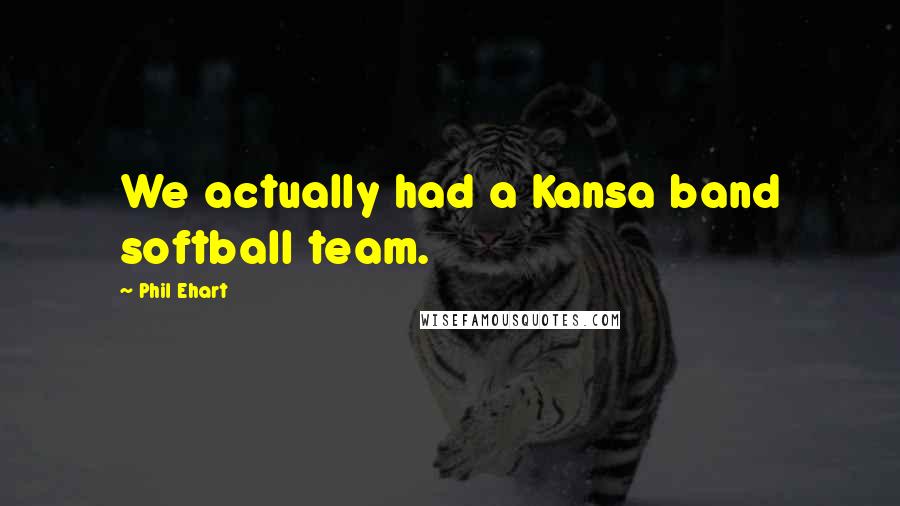 Phil Ehart Quotes: We actually had a Kansa band softball team.