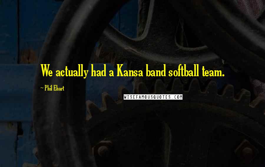 Phil Ehart Quotes: We actually had a Kansa band softball team.