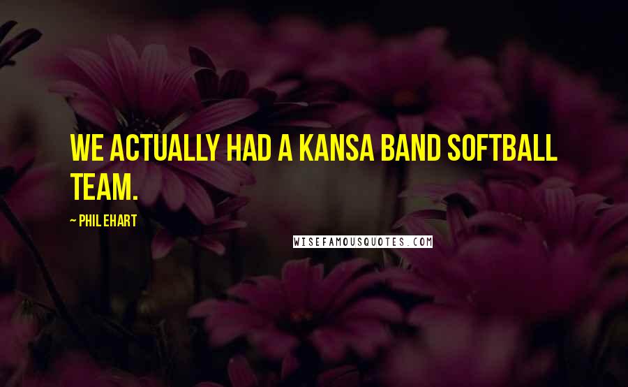 Phil Ehart Quotes: We actually had a Kansa band softball team.