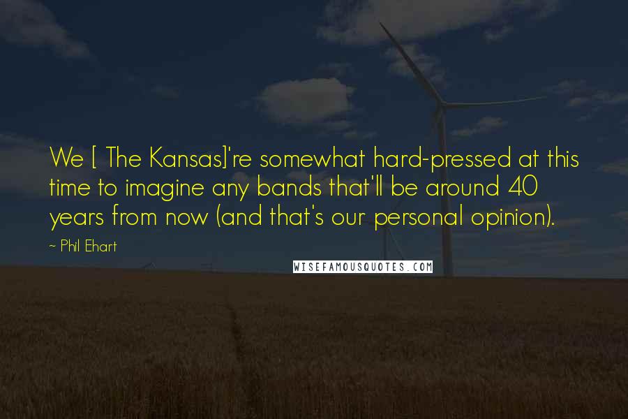 Phil Ehart Quotes: We [ The Kansas]'re somewhat hard-pressed at this time to imagine any bands that'll be around 40 years from now (and that's our personal opinion).
