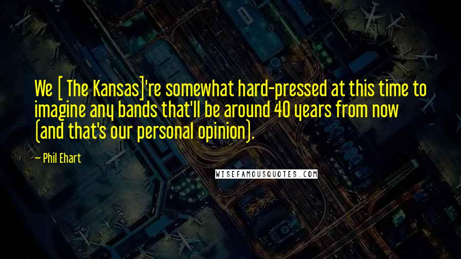 Phil Ehart Quotes: We [ The Kansas]'re somewhat hard-pressed at this time to imagine any bands that'll be around 40 years from now (and that's our personal opinion).
