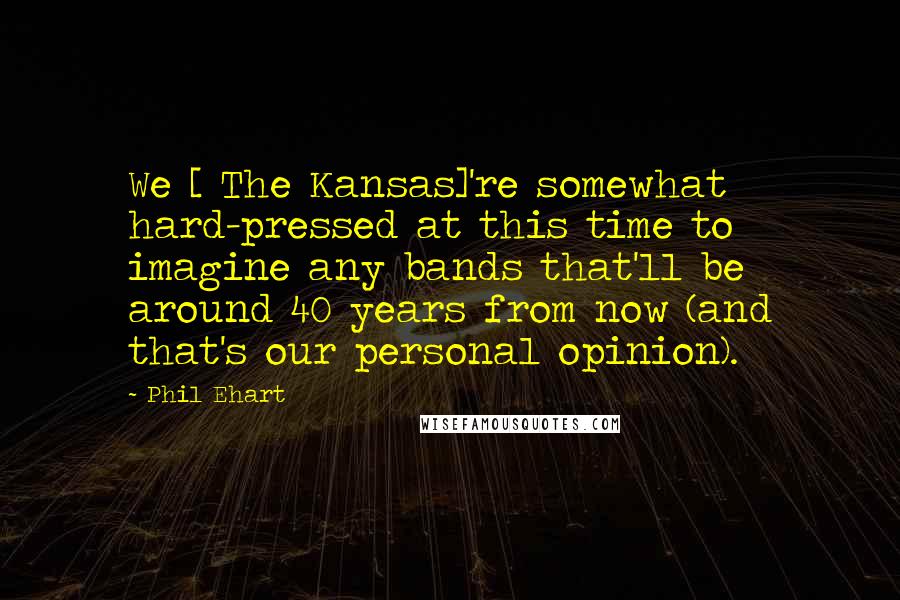 Phil Ehart Quotes: We [ The Kansas]'re somewhat hard-pressed at this time to imagine any bands that'll be around 40 years from now (and that's our personal opinion).